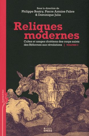 Reliques modernes, cultes et usages chrétiens des corps saints des Réformes aux révolutions Volume 2