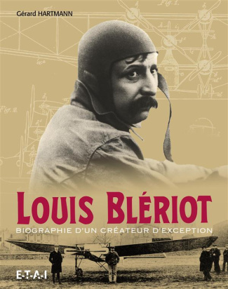 Louis Blériot. Biographie d'un créateur d'exception