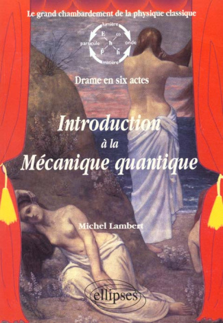Introduction à la Mécanique quantique. Le grand chambardement de la physique classique, Drame en six