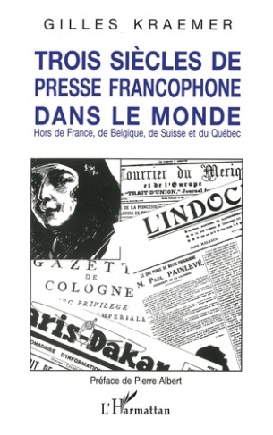 Trois siècles de presse francophone dans le monde. Hors de France, de Belgique, de Suisse et du Québ