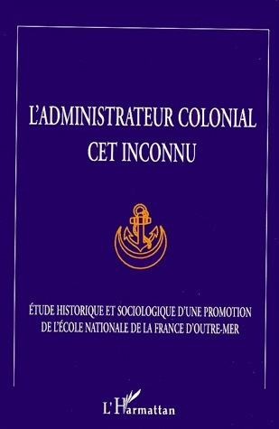 L'ADMINISTRATEUR COLONIAL CET INCONNU. Etude historique et sociologique d'une promotion de l'Ecole N