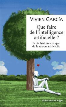 Que faire de l'intelligence artificielle ? Petite histoire critique de la raison artificielle