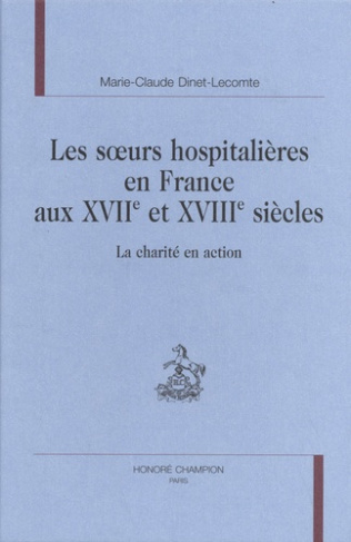 LES SOEURS HOSPITALIERES EN FRANCE AUX XVIIE ET XVIIIE SIECLES. LA CHARITE EN ACTION.