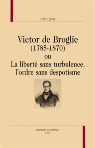 VICTOR DE BROGLIE (1785-1870) OU LA LIBERTE SANS TURBULENCE, L'ORDRE SANS DESPOTISME