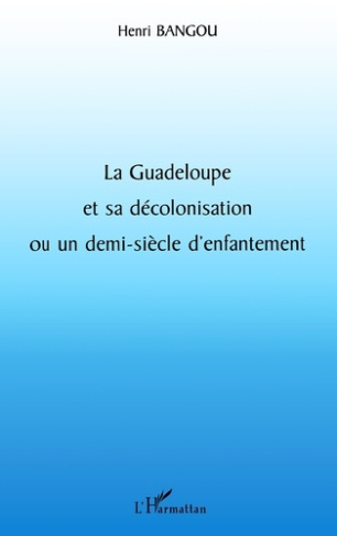 La Guadeloupe et sa décolonisation ou un demi-siècle d'enfantement