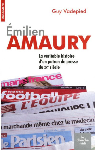 Emilien Amaury. La véritable histoire d'un patron de presse du XXe siècle