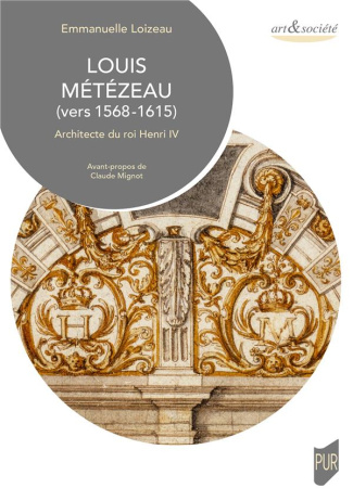 Louis Métézeau (vers 1568-1615). Architecte du roi Henri IV