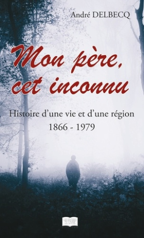 Mon père, cet inconnu - Histoire d'une vie et d'une région (1866 - 1979)