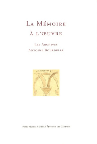 Mémoire à l'oeuvre. Les archives Antoine Bourdelle