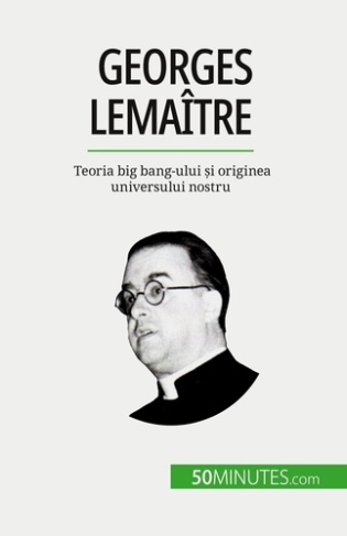 Georges Lemaître. Teoria big bang-ului ?i originea universului nostru