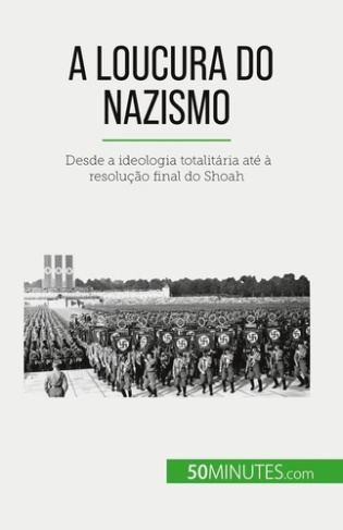 A loucura do nazismo. Desde a ideologia totalitária até à resolução final do Shoah