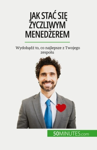 Jak stac sie zyczliwym menedzerem. Wydobadz to, co najlepsze z Twojego zespolu