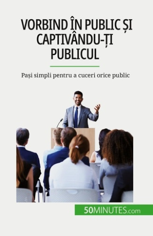 Vorbind în public ?i captivându-?i publicul. Pa?i simpli pentru a cuceri orice public