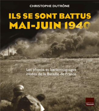 Ils se sont battus, mai-juin 1940. Les photos et les témoignages inédits de la Bataille de France