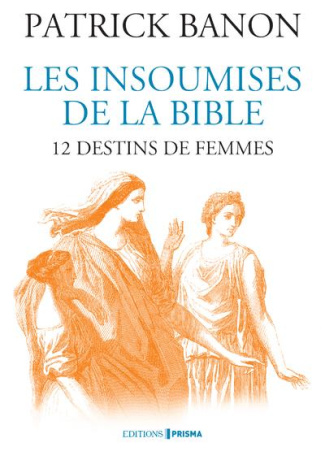 Les insoumises de la Bible . 12 destins de femmes