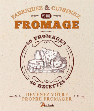 Fabriquez & Cuisinez votre fromage. 20 fromages, 40 recettes