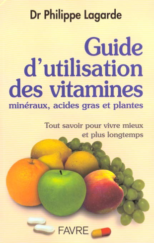 Guide d'utilisation des vitamines, minéraux, acides gras et plantes. Tout savoir pour vivre mieux et