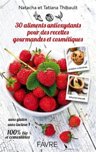 30 aliments antioxydants pour des recettes gourmandes et cosmétiques. Sans gluten, sans lactose, 100