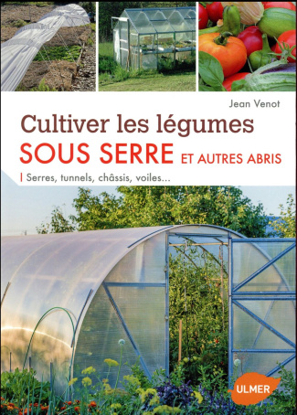 Cultiver les légumes sous serre et autres abris. Serres, tunnels, châssis, voiles...