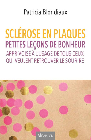 Sclérose en plaques. Petites leçons de bonheur apprivoisé à l'usage de tous ceux qui veulent retrouv