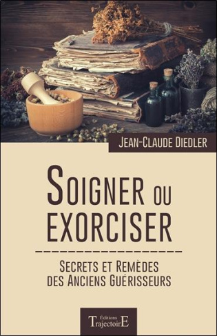 Soigner ou exorciser. Secrets et remèdes des anciens guérisseurs