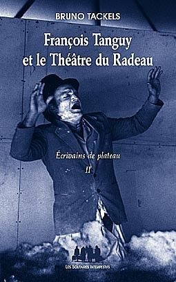 Ecrivains de plateau. Tome 2, François Tanguy et le Théâtre du Radeau