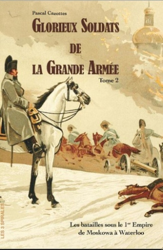 Glorieux soldats de la Grande Armée. Tome 2, Les batailles sous le 1er Empire de la Moskowa à Waterl