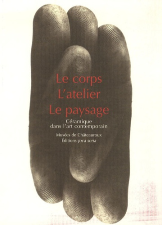 Le Corps, L'Atelier, Le Paysage. Céramique dans l'art contemporain