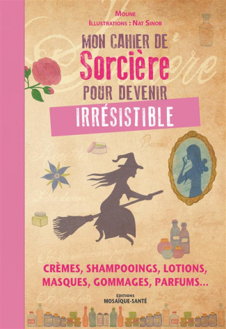 Mon cahier de sorcière pour devenir irrésistible. Crèmes, shampooings, lotions, masques, gommages, p