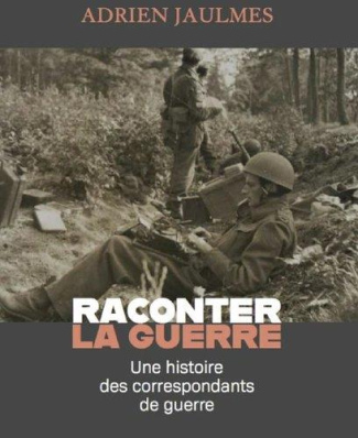 Raconter la guerre. Une histoire des correspondants de guerre
