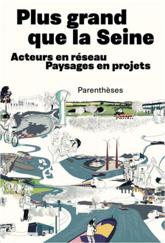 Plus grand que la Seine - Acteurs en réseau, Paysages en pro. ACTEURS EN RÉSEAU, PAYSAGES EN PROJETS