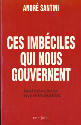 Ces imbéciles qui nous gouvernent. Manuel lucide et autocritique à l'usage des hommes politiques