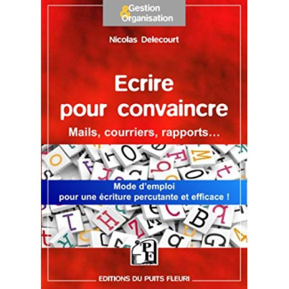 Ecrire pour convaincre. Pour vos mails, courriers, argumentaires...