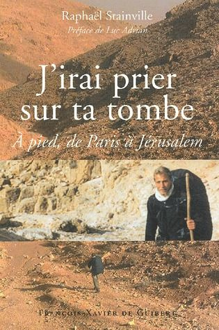 J'irai prier sur ta tombe... A pied, de Paris à Jérusalem