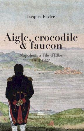 Aigle, crocodile & faucon. Napoléon à l'île d'Elbe 1814-1827