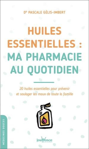 Huiles essentielles : ma pharmacie au quotidien. 20 huiles essentielles pour prévenir et soulager le