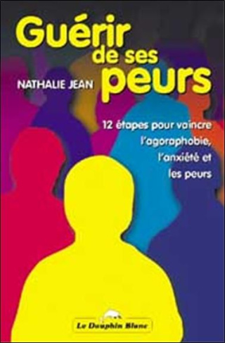 Guérir de ses peurs : 12 étapes pour vaincre l'agoraphobie, l'anxiété et les peurs