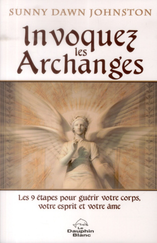 Invoquer les Archanges. Les 9 étapes pour guérir votre corps, votre esprit et votre âme