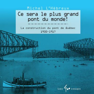 Ce sera le plus grand pont du monde ! La construction du pont de Québec 1900-1917