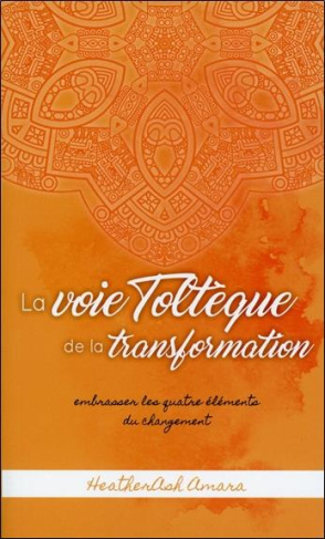 La voie Toltèque de la transformation. Embrasser les quatre éléments du changement