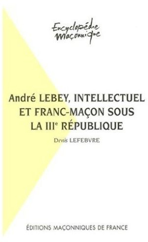ANDRE LEBEY, INTELLECTUEL ET FRANC-MACON SOUS LA IIIE REPUBLIQUE