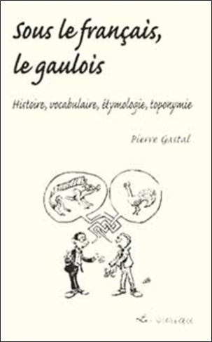 Sous le français, le gaulois. Histoire, vocabulaire, étymologie, toponymie