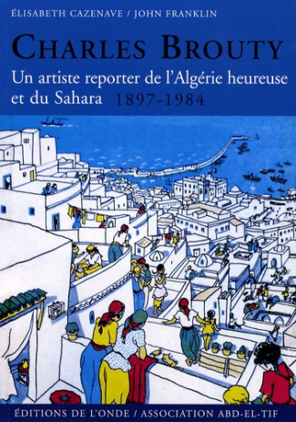 Charles Brouty. Un artiste reporter de l'Algérie heureuse et du Sahara 1897-1984