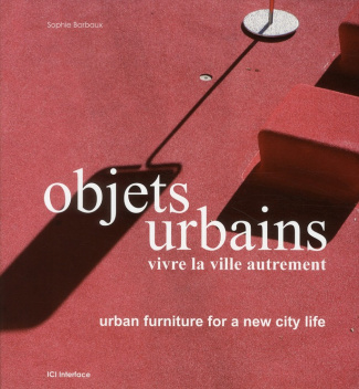 OBJETS URBAINS. VIVRE LA VILLE AUTREMENT. URBAN FURNITURE FOR A NEW CITY LIFE