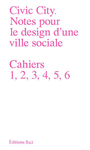 Civic City - Notes pour le design d'une ville sociale. Cahiers 1, 2, 3, 4, 5, 6