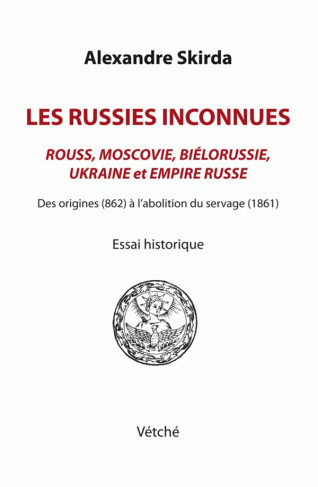 Les Russies inconnues. Rouss, Moscovie, Biélorussie, Ukraine et Empire russe des origines (862) à l'