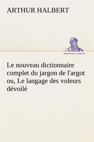 Le nouveau dictionnaire complet du jargon de l'argot ou, Le langage des voleurs dévoilé. Le nouveau