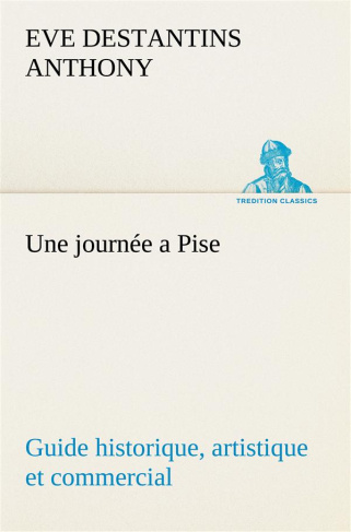 Une journée à Pise. Guide historique artistique et commercial