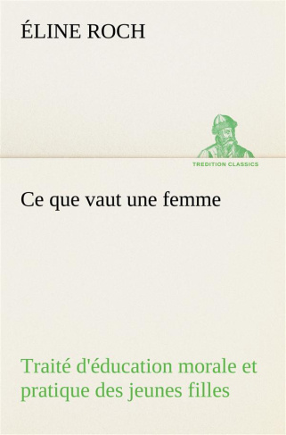 Ce que vaut une femme Traité d'éducation morale et pratique des jeunes filles