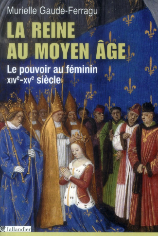 La reine au Moyen Age Le pouvoir au féminin, XIVe-XVe siècle, France